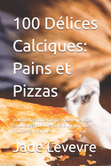100 D?lices Calciques: Pains et Pizzas: Transformez votre cuisine avec des recettes savoureuses et riches en calcium, parfaites pour toute la famille