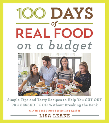 100 Days of Real Food: On a Budget: Simple Tips and Tasty Recipes to Help You Cut Out Processed Food Without Breaking the Bank - Leake, Lisa