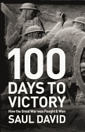 100 Days to Victory: How the Great War Was Fought and Won 1914-1918