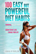 100 Easy But Powerful Diet Habits: Powerful, Healthy Habits That Lead to Major Weight Loss and Change Your Life