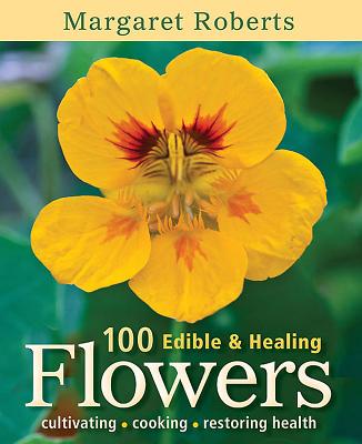 100 Edible & Healing Flowers: cultivating - cooking - restoring health - Roberts, Margaret
