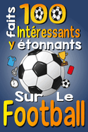 100 Faits Int?ressants et ?tonnants sur le Football: Les Faits Amusants et Les Curiosit?s Int?ressantes du Football pour Les Enfants qui Aiment ce Sport, avec des Images Amusantes