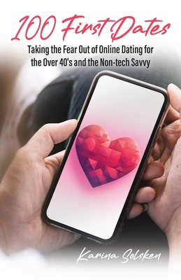 100 First Dates: Taking the Fear Out of Online Dating for the Over 40's and the Non-tech Savvy - Solsken, Karina