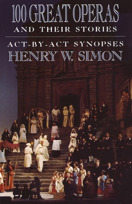 100 Great Operas and Their Stories: Act-By-ACT Synopses - Simon, Henry W