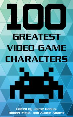 100 Greatest Video Game Characters - Banks, Jaime (Editor), and Mejia, Robert (Editor), and Adams, Aubrie (Editor)