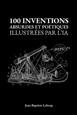 100 inventions absurdes et potiques illustres par l'IA: Le cadeau idal pour petits et grands rveurs - Leheup, Jean-Baptiste