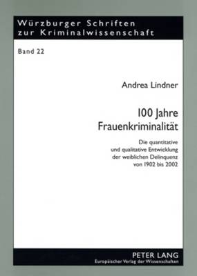 100 Jahre Frauenkriminalitaet: Die Quantitative Und Qualitative Entwicklung Der Weiblichen Delinquenz Von 1902 Bis 2002 - Prof Dr Klaus Laubenthal Ri (Editor), and Lindner, Andrea