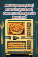 100 Microwave Meal Marvels: Quick and Convenient Recipes for Busy Days