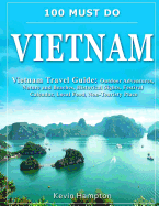 100 Must Do Vietnam: Vietnam Travel Guide: Outdoor Adventures, Nature and Beaches, Historical Sights, Festival Calendar, Local Food, Non-Touristy Places