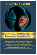 100% NATURAL REMEDY 4 FEMALE Reproductive System Disorders: Simplified Guide On How To Treat &Prevent Female Reproductive System Disorders Like;Infertility, PCOS, POI, Vaginitis, Fibroids, Abnormal Uterine Bleeding, Endometriosis, Cervical Cancer, Int...