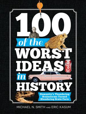 100 of the Worst Ideas in History: Humanity's Thundering Brainstorms Turned Blundering Brain Farts - Smith, Michael, and Kasum, Eric