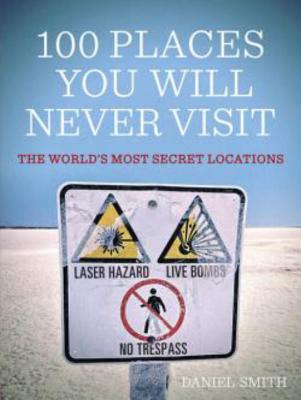 100 Places You Will Never Visit: The World's Most Secret Locations - Smith, Daniel