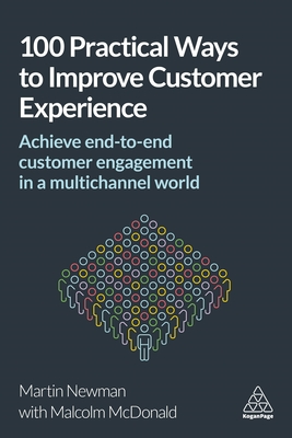 100 Practical Ways to Improve Customer Experience: Achieve End-to-End Customer Engagement in a Multichannel World - Newman, Martin, and McDonald, Malcolm