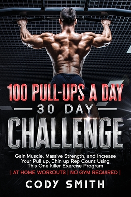 100 Pull-Ups a Day 30 Day Challenge: Gain Muscle, Massive Strength, and Increase Your Pull up, Chin up Rep Count Using This One Killer Exercise Program at Home Workouts No Gym Required - Smith, Cody