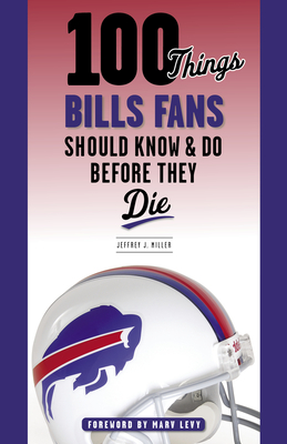 100 Things Bills Fans Should Know & Do Before They Die - Miller, Jeffrey J, and Levy, Marv (Foreword by)
