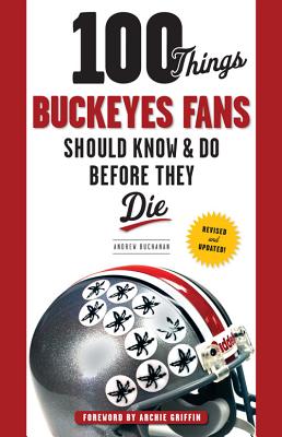 100 Things Buckeyes Fans Should Know & Do Before They Die - Buchanan, Andrew, MD, and Griffin, Archie