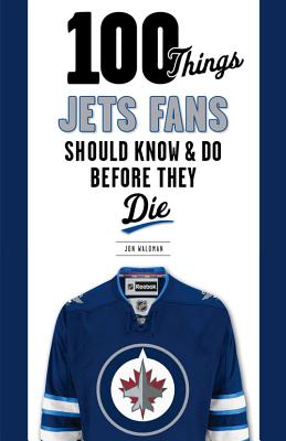 100 Things Jets Fans Should Know & Do Before They Die - Waldman, Jon, and Babych, Dave (Foreword by)