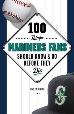 100 Things Mariners Fans Should Know & Do Before They Die - Emmerich, Michael