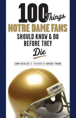 100 Things Notre Dame Fans Should Know & Do Before They Die - Heisler, John