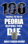 100 Things to Do in Peoria Before You Die