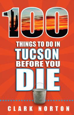 100 Things to Do in Tucson Before You Die - Norton, Clark