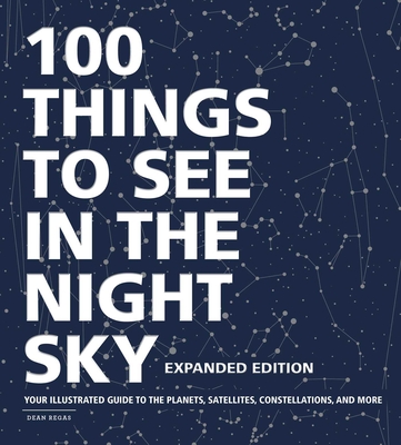100 Things to See in the Night Sky, Expanded Edition: Your Illustrated Guide to the Planets, Satellites, Constellations, and More - Regas, Dean
