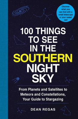 100 Things to See in the Southern Night Sky: From Planets and Satellites to Meteors and Constellations, Your Guide to Stargazing - Regas, Dean