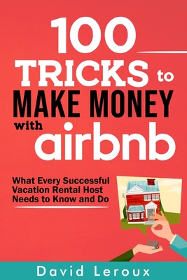 100 Tricks to Make Money with Airbnb: What Every Successful Vacation Rental Host Needs to Know and Do - LeRoux, David