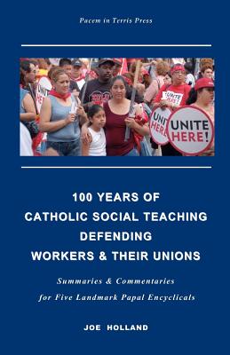 100 Years of Catholic Social Teaching Defending Workers & their Unions: Summaries & Commentaries for Five Landmark Papal Encyclicals - Holland, Joe