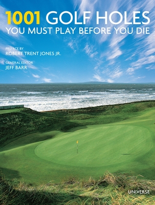 1001 Golf Holes You Must Play Before You Die - Barr, Jeff (Editor), and Jones, Robert Trent (Preface by)