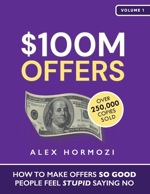 $100M Offers: How To Make Offers So Good People Feel Stupid Saying No - Hormozi, Alex