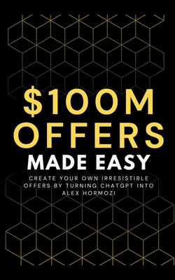 100M Offers Made Easy: Create Your Own Irresistible Offers by Turning ChatGPT into Alex Hormozi - Preston, Ben