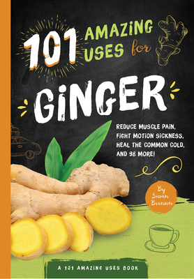 101 Amazing Uses For Ginger: Reduce Muscle Pain, Fight Motion Sickness, Heal the Common Cold and 98 More! - Branson, Susan