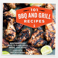 101 Bbq and Grill Recipes: Mouthwatering Ways to Flame-Grill, Smoke, and Sizzle