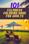 101 calmness coloring book for adults: A stress relief coloring book to calm your mind - adults coloring beautiful designs of beach, cozy houses, flowers, animals, landscape and many more for the relaxation of the body and soul.
