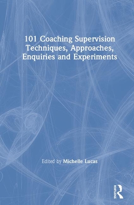 101 Coaching Supervision Techniques, Approaches, Enquiries and Experiments - Lucas, Michelle (Editor)