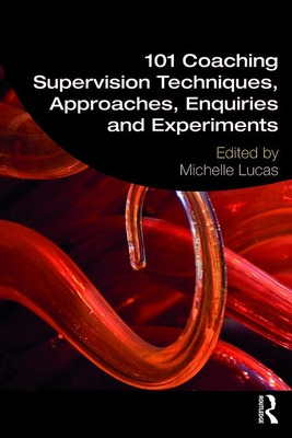 101 Coaching Supervision Techniques, Approaches, Enquiries and Experiments - Lucas, Michelle (Editor)
