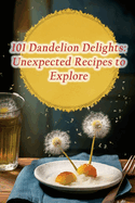 101 Dandelion Delights: Unexpected Recipes to Explore