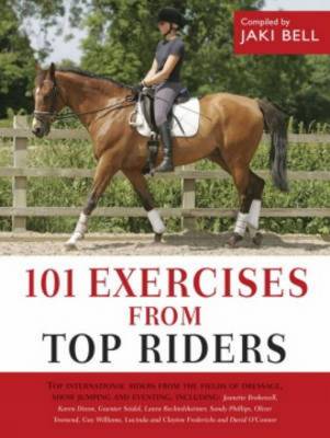 101 Exercises from Top Riders: Top International Riders from the Fields of Dressage, Show Jumping and Eventing - Bell, Jaki (Compiled by)