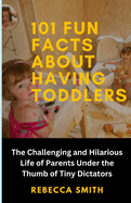 101 Fun Facts About Having Toddlers: The Challenging and Hilarious Life of Adults Under the Thumb of Tiny Dictators