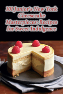 101 Junior's New York Cheesecake Masterpieces: Recipes for Sweet Indulgence