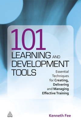 101 Learning and Development Tools: Essential Techniques for Creating, Delivering and Managing Effective Training - Fee, Kenneth