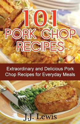 101 Pork Chop Recipes: Extraordinary and Delicious Pork Chop Recipes for Everyday Meals - Lewis, J J