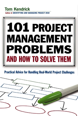 101 Project Management Problems and How to Solve Them: Practical Advice for Handling Real-World Project Challenges - Kendrick, Tom, Pmp