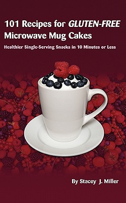 101 Recipes for Gluten-Free Microwave Mug Cakes: Healthier Single-Serving Snacks in Less Than 10 Minutes - Miller, Stacey J.