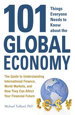 101 Things Everyone Needs to Know about the Global Economy: The Guide to Understanding International Finance, World Markets, and How They Can Affect Your Financial Future - Taillard, Michael
