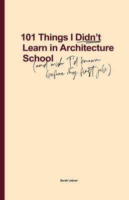101 Things I Didn't Learn In Architecture School: And wish I had known before my first job - Lebner, Sarah