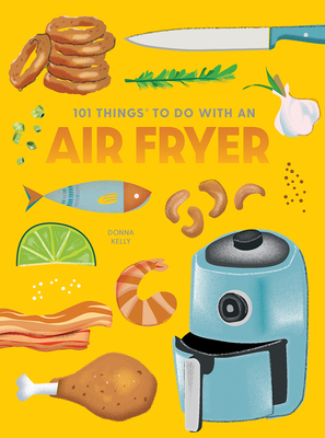 101 Things to Do With An Air Fryer, New Edition - Kelly, Donna