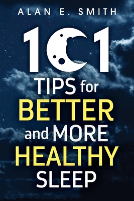 101 Tips for Better And More Healthy Sleep: Practical Advice for More Restful Nights - Smith, Alan E