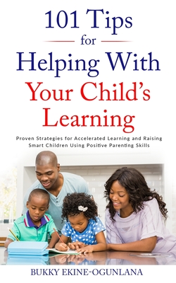 101 Tips for Helping with Your Child's Learning: Proven Strategies for Accelerated Learning and Raising Smart Children Using Positive Parenting Skills - Ekine-Ogunlana, Bukky